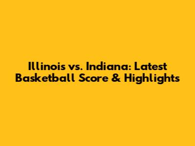 Illinois vs. Indiana: Latest Basketball Score & Highlights