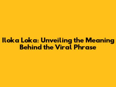 Iloka Loka: Unveiling the Meaning Behind the Viral Phrase