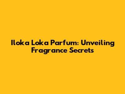 Iloka Loka Parfum: Unveiling Fragrance Secrets
