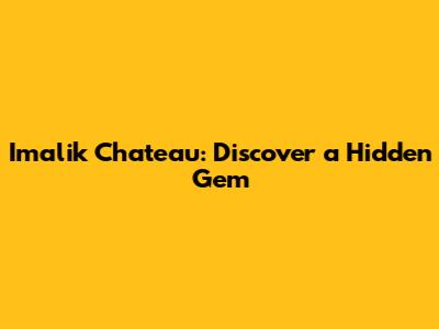 Imalik Chateau: Discover a Hidden Gem