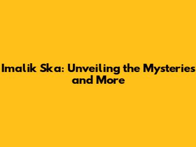 Imalik Ska: Unveiling the Mysteries and More