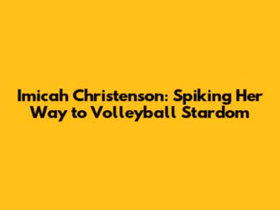 Imicah Christenson: Spiking Her Way to Volleyball Stardom