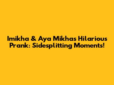 Imikha & Aya Mikha's Hilarious Prank: Sidesplitting Moments!