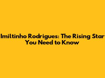 Imiltinho Rodrigues: The Rising Star You Need to Know