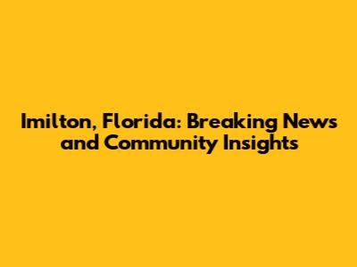 Imilton, Florida: Breaking News and Community Insights