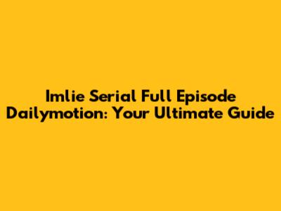 Imlie Serial Full Episode Dailymotion: Your Ultimate Guide