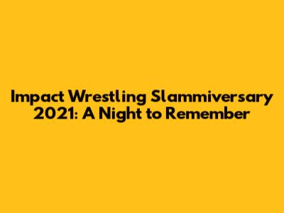 Impact Wrestling Slammiversary 2021: A Night to Remember