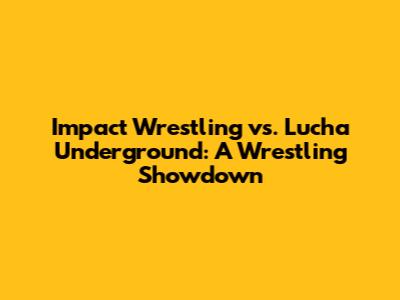 Impact Wrestling vs. Lucha Underground: A Wrestling Showdown