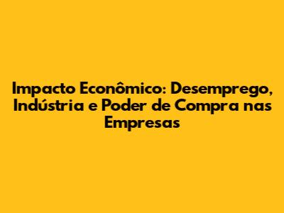 Impacto Econômico: Desemprego, Indústria e Poder de Compra nas Empresas