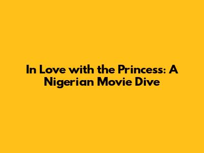 In Love with the Princess: A Nigerian Movie Dive