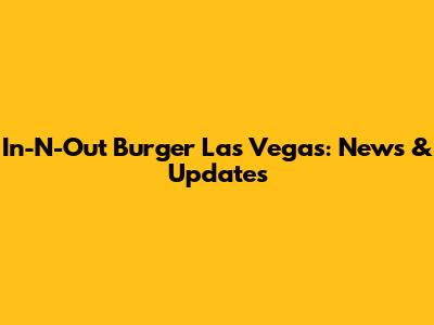 In-N-Out Burger Las Vegas: News & Updates