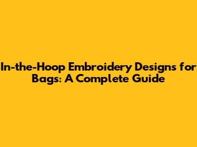 In-the-Hoop Embroidery Designs for Bags: A Complete Guide