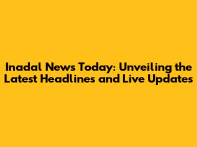 Inadal News Today: Unveiling the Latest Headlines and Live Updates