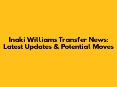 Inaki Williams Transfer News: Latest Updates & Potential Moves