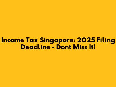 Income Tax Singapore: 2025 Filing Deadline - Don't Miss It!