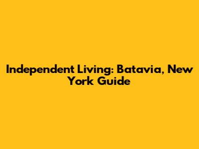 Independent Living: Batavia, New York Guide