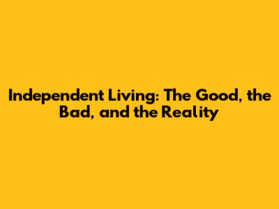 Independent Living: The Good, the Bad, and the Reality
