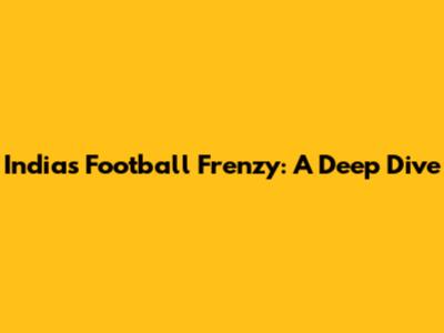 India's Football Frenzy: A Deep Dive
