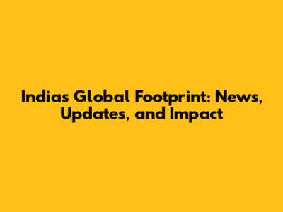 India's Global Footprint: News, Updates, and Impact