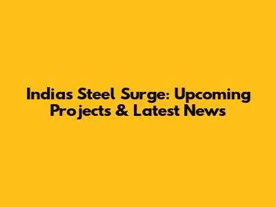 India's Steel Surge: Upcoming Projects & Latest News