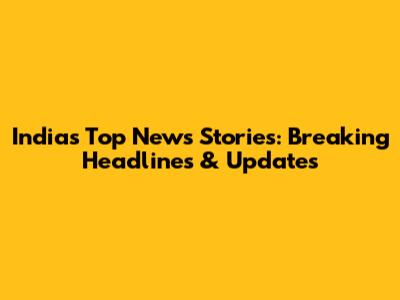 India's Top News Stories: Breaking Headlines & Updates