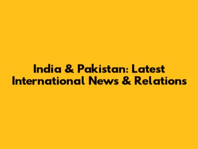 India & Pakistan: Latest International News & Relations