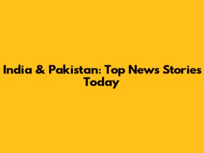 India & Pakistan: Top News Stories Today