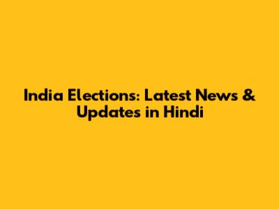 India Elections: Latest News & Updates in Hindi