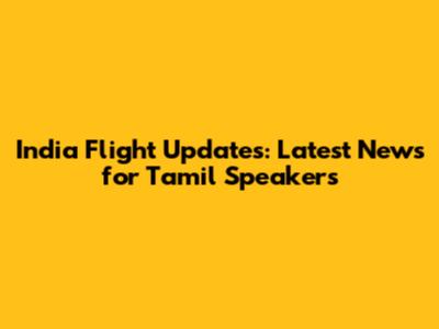 India Flight Updates: Latest News for Tamil Speakers