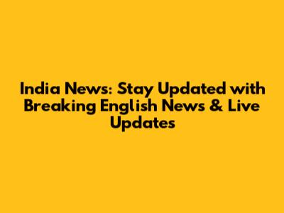 India News: Stay Updated with Breaking English News & Live Updates