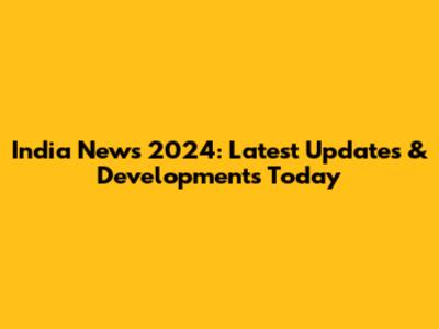 India News 2024: Latest Updates & Developments Today