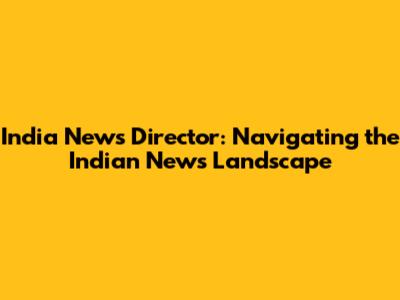 India News Director: Navigating the Indian News Landscape