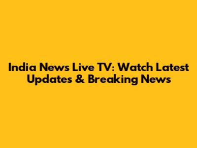 India News Live TV: Watch Latest Updates & Breaking News