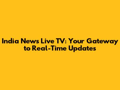 India News Live TV: Your Gateway to Real-Time Updates