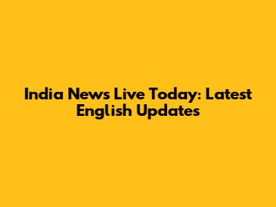 India News Live Today: Latest English Updates