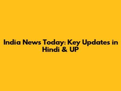India News Today: Key Updates in Hindi & UP