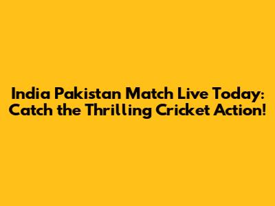 India Pakistan Match Live Today: Catch the Thrilling Cricket Action!