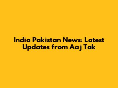 India Pakistan News: Latest Updates from Aaj Tak
