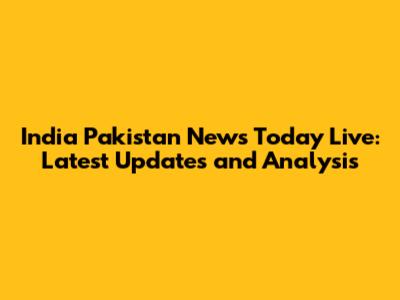 India Pakistan News Today Live: Latest Updates and Analysis