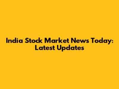 India Stock Market News Today: Latest Updates