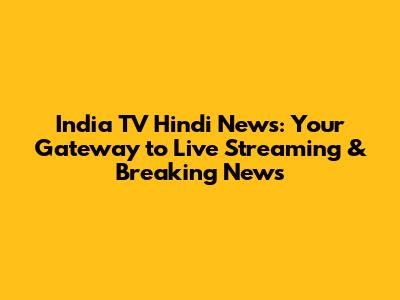India TV Hindi News: Your Gateway to Live Streaming & Breaking News