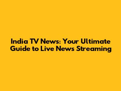 India TV News: Your Ultimate Guide to Live News Streaming