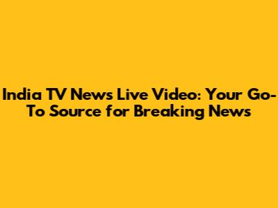 India TV News Live Video: Your Go-To Source for Breaking News