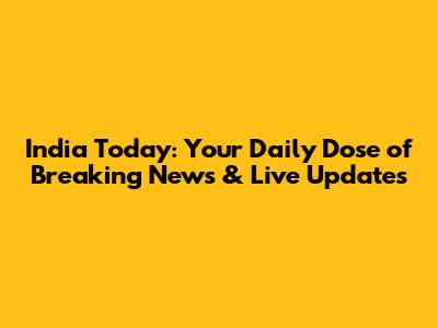 India Today: Your Daily Dose of Breaking News & Live Updates