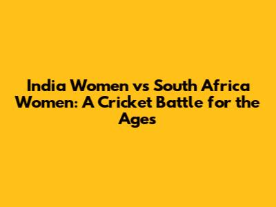 India Women vs South Africa Women: A Cricket Battle for the Ages