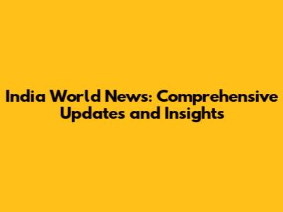 India World News: Comprehensive Updates and Insights