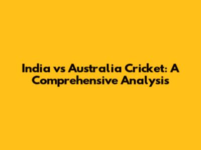 India vs Australia Cricket: A Comprehensive Analysis