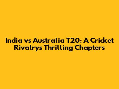 India vs Australia T20: A Cricket Rivalry's Thrilling Chapters