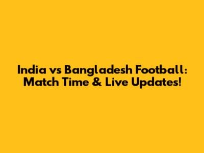 India vs Bangladesh Football: Match Time & Live Updates!