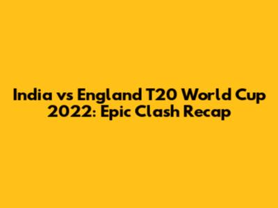 India vs England T20 World Cup 2022: Epic Clash Recap